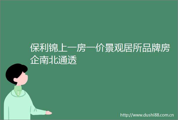 保利锦上一房一价景观居所品牌房企南北通透