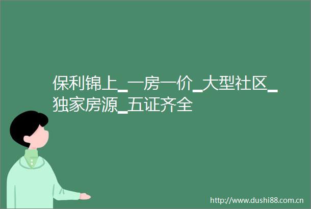 保利锦上▁一房一价▁大型社区▁独家房源▁五证齐全