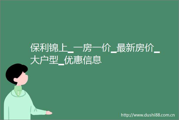 保利锦上▁一房一价▁最新房价▁大户型▁优惠信息