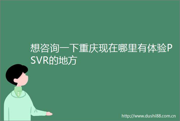 想咨询一下重庆现在哪里有体验PSVR的地方