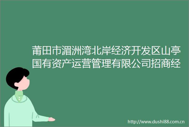 莆田市湄洲湾北岸经济开发区山亭国有资产运营管理有限公司招商经理岗位招聘公告