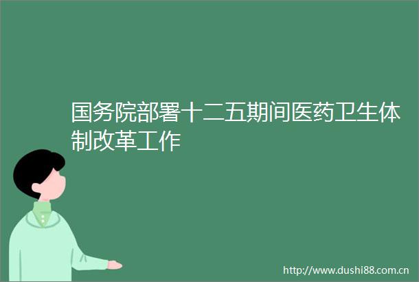 国务院部署十二五期间医药卫生体制改革工作