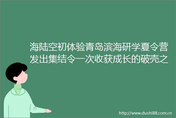 海陆空初体验青岛滨海研学夏令营发出集结令一次收获成长的破壳之旅