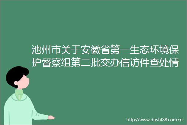 池州市关于安徽省第一生态环境保护督察组第二批交办件查处情况的公示