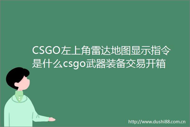 CSGO左上角雷达地图显示指令是什么csgo武器装备交易开箱平台有哪些世界今亮点