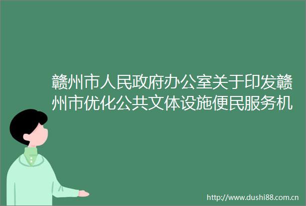 赣州市办公室关于印发赣州市优化公共文体设施便民服务机制实施方案的通知