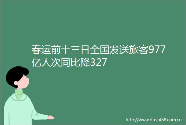 春运前十三日全国发送旅客977亿人次同比降327
