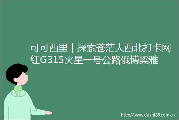 可可西里｜探索苍茫大西北打卡网红G315火星一号公路俄博梁雅丹恶魔之眼茫崖翡翠湖6天5晚小众穿越之旅