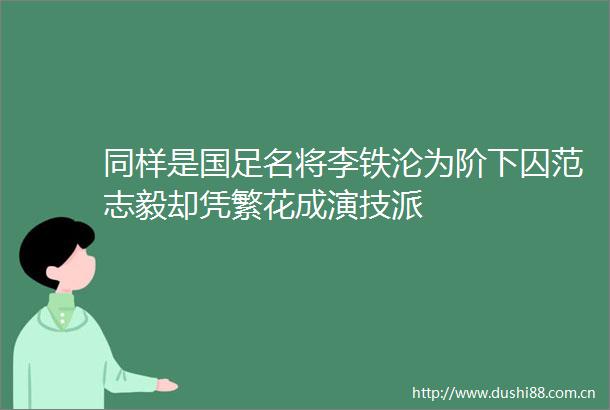 同样是国足名将李铁沦为阶下囚范志毅却凭繁花成演技派