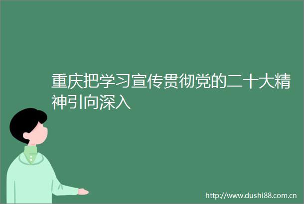 重庆把学习宣传贯彻党的二十大精神引向深入