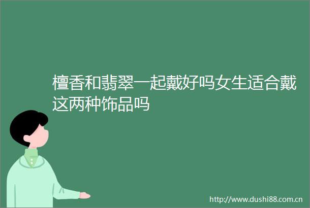 檀香和翡翠一起戴好吗女生适合戴这两种饰品吗