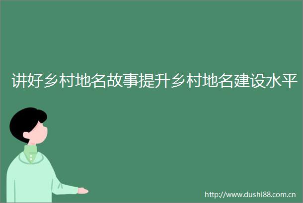 讲好乡村地名故事提升乡村地名建设水平