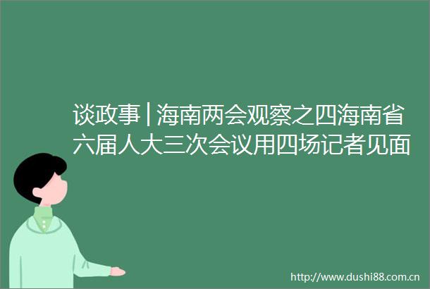 谈政事│海南两会观察之四海南省六届人大三次会议用四场记者见面会解读工作报告都关注了哪些重点
