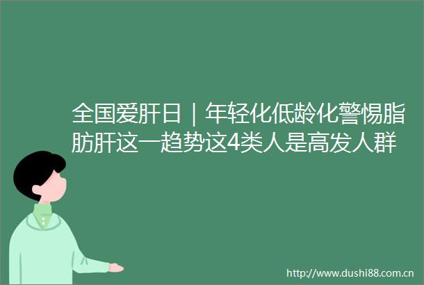 全国爱肝日｜年轻化低龄化警惕脂肪肝这一趋势这4类人是高发人群→
