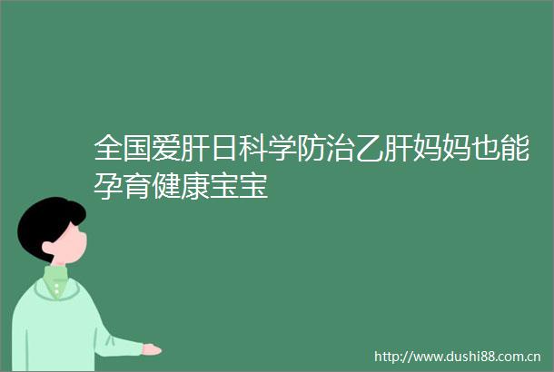 全国爱肝日科学防治乙肝妈妈也能孕育健康宝宝