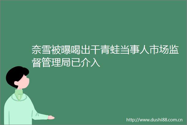 奈雪被曝喝出干青蛙当事人市场监督管理局已介入