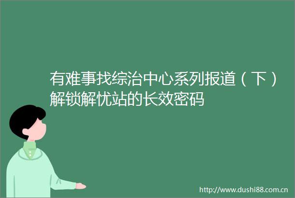 有难事找综治中心系列报道（下）解锁解忧站的长效密码