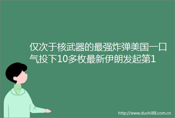 仅次于核武器的最强美国一口气投下10多枚最新伊朗发起第19轮打击不会停止发展核工业