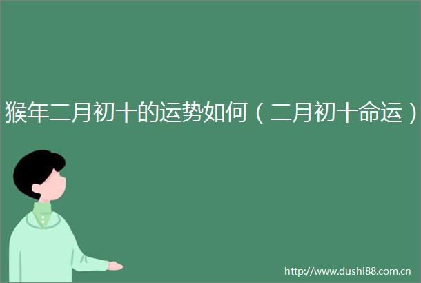 猴年二月初十的运势如何（二月初十命运）