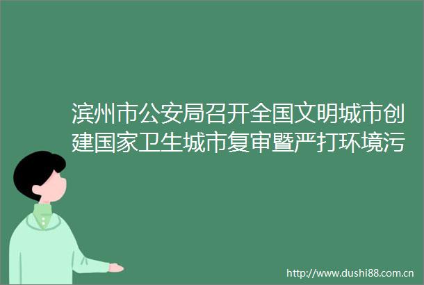 滨州市局召开全国文明城市创建卫生城市复审暨严打环境污染重点工作部署会议