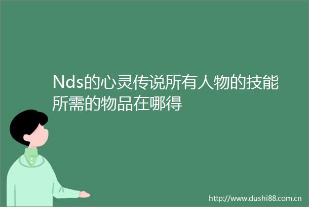 Nds的心灵传说所有人物的技能所需的物品在哪得