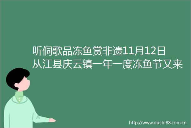 听侗歌品冻鱼赏非遗11月12日从江县庆云镇一年一度冻鱼节又来啦