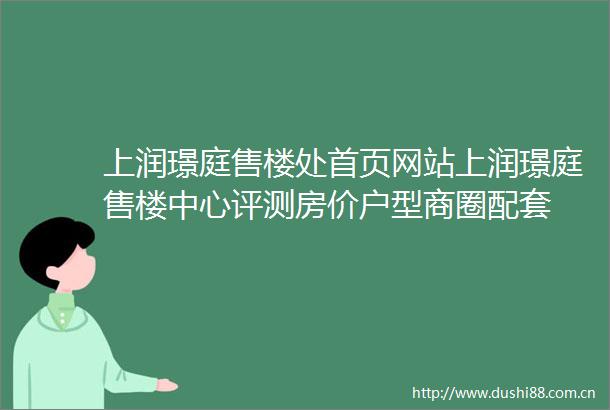 上润璟庭售楼处首页网站上润璟庭售楼中心评测房价户型商圈配套