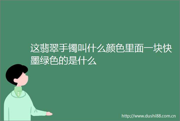 这翡翠手镯叫什么颜色里面一块快墨绿色的是什么
