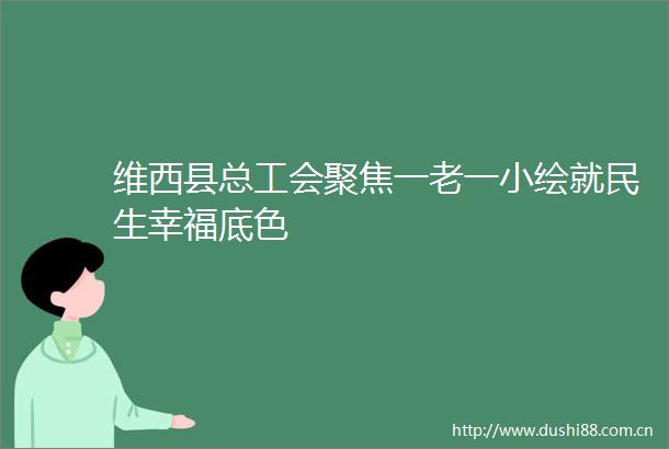 维西县总工会聚焦一老一小绘就民生幸福底色