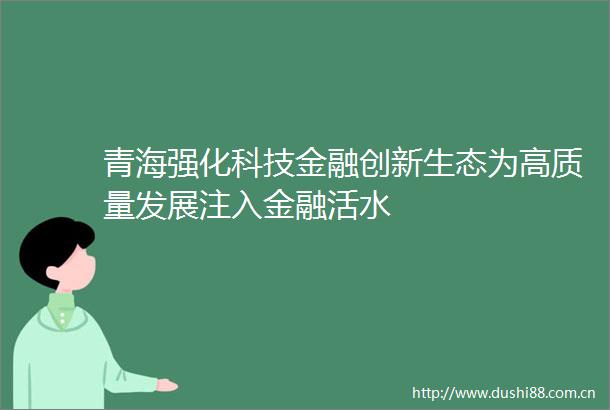 青海强化科技金融创新生态为高质量发展注入金融活水
