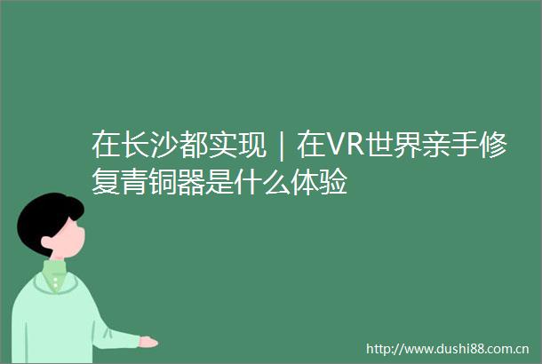 在长沙都实现｜在VR世界亲手修复青铜器是什么体验