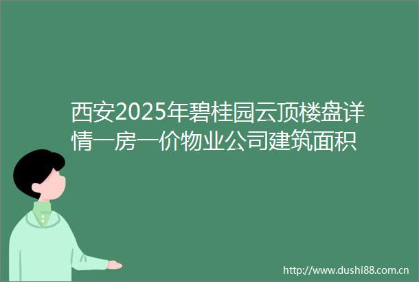 西安2025年碧桂园云顶楼盘详情一房一价物业公司建筑面积