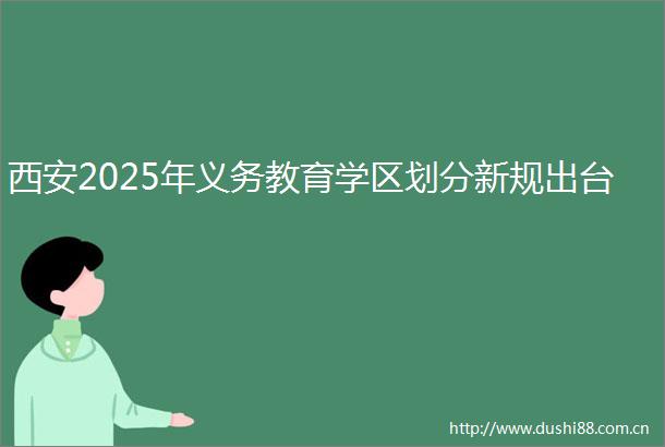 西安2025年义务教育学区划分新规出台