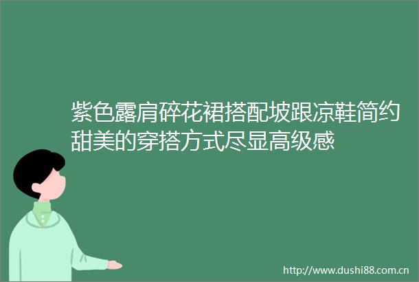 紫色露肩碎花裙搭配坡跟凉鞋简约甜美的穿搭方式尽显高级感
