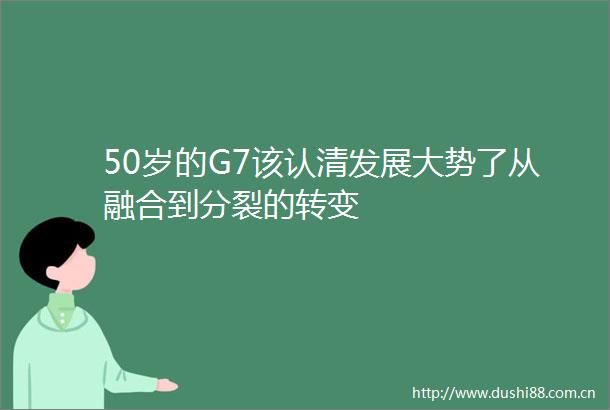 50岁的G7该认清发展大势了从融合到分裂的转变