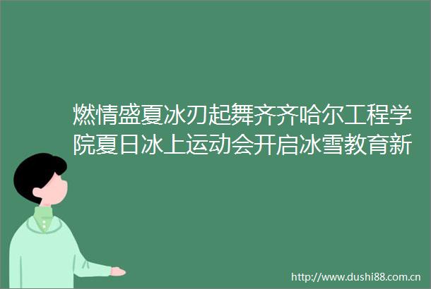 燃情盛夏冰刃起舞齐齐哈尔工程学院夏日冰上运动会开启冰雪教育新篇章