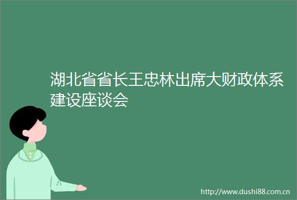 湖北省省长王忠林出席大财政体系建设座谈会