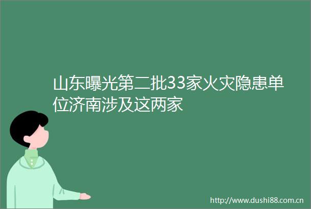 山东第二批33家火灾隐患单位济南涉及这两家