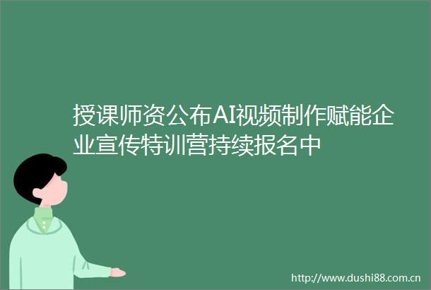 授课师资公布AI视频制作赋能企业宣传特训营持续报名中