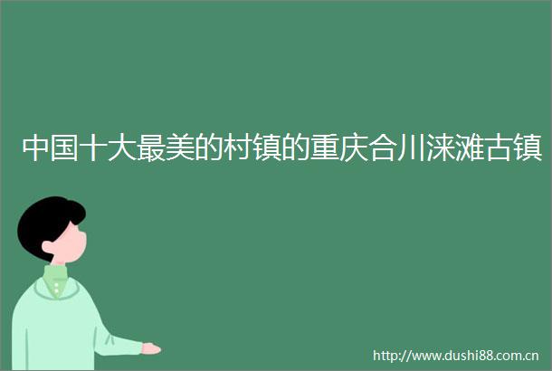 十大最美的村镇的重庆合川涞滩古镇