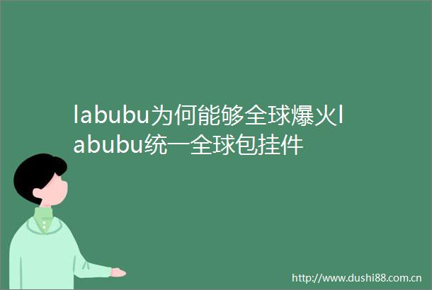 labubu为何能够全球爆火labubu统一全球包挂件