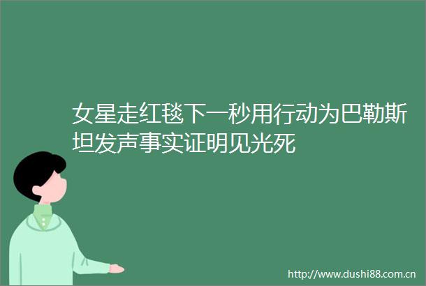 女星走红毯下一秒用行动为巴勒斯坦发声事实证明见光死