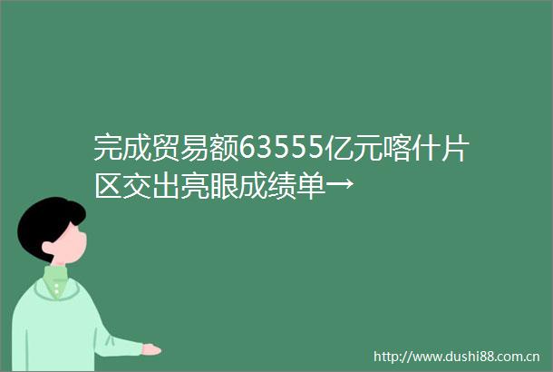 完成贸易额63555亿元喀什片区交出亮眼成绩单→