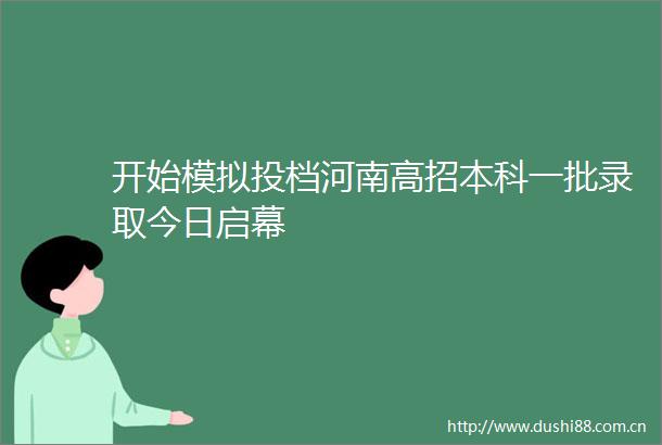 开始模拟投档河南高招本科一批录取今日启幕