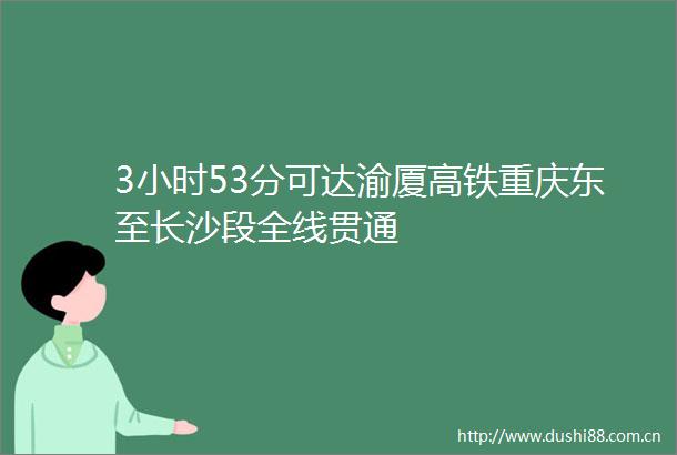3小时53分可达渝厦高铁重庆东至长沙段全线贯通