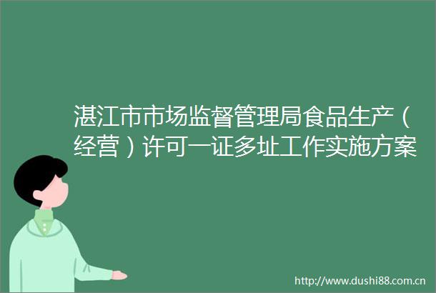 湛江市市场监督管理局食品生产（经营）许可一证多址工作实施方案（试行）解读