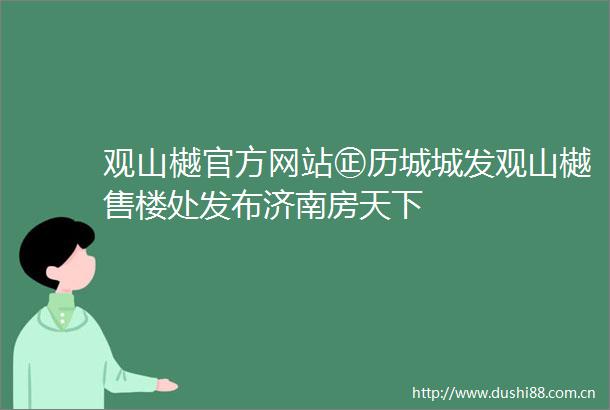 观山樾官方网站㊣历城城发观山樾售楼处发布济南房天下