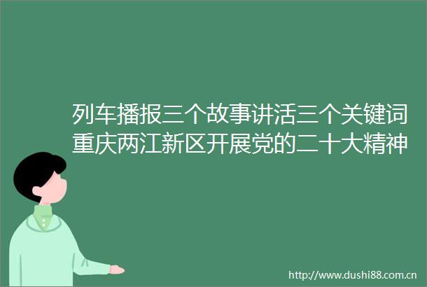列车播报三个故事讲活三个关键词重庆两江新区开展党的二十大精神微宣讲发挥好金融服务实体经济作用