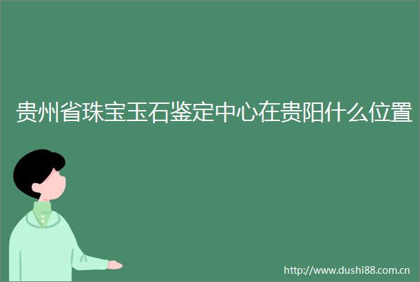 贵州省珠宝玉石鉴定中心在贵阳什么位置