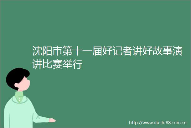 沈阳市第十一届好记者讲好故事演讲比赛举行